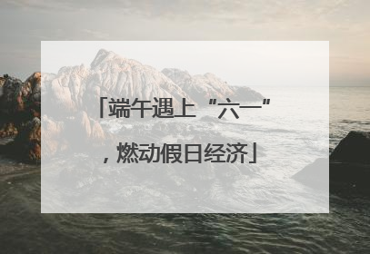 端午遇上“六一”，燃动假日经济