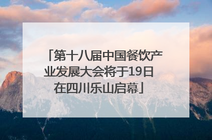 第十八届中国餐饮产业发展大会将于19日在四川乐山启幕