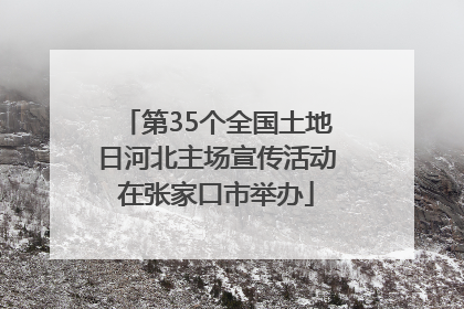 第35个全国土地日河北主场宣传活动在张家口市举办