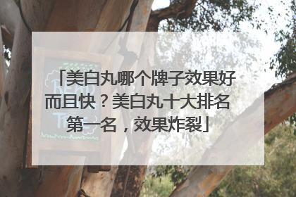 美白丸哪个牌子效果好而且快？美白丸十大排名第一名，效果炸裂