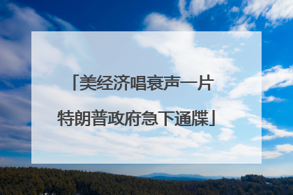 美经济唱衰声一片 特朗普政府急下通牒