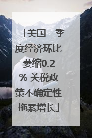 美国一季度经济环比萎缩0.2% 关税政策不确定性拖累增长