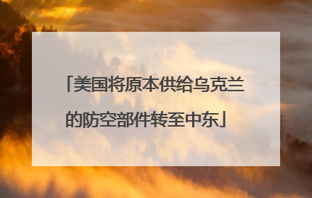 美国将原本供给乌克兰的防空部件转至中东