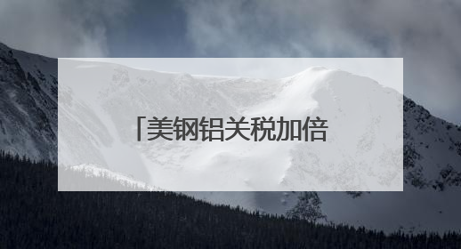 美钢铝关税加倍，多国表达反对