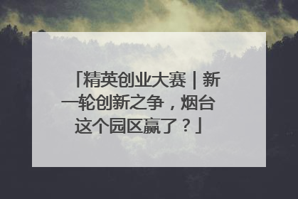 精英创业大赛｜新一轮创新之争，烟台这个园区赢了？