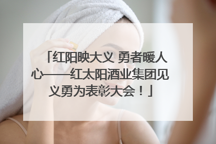 红阳映大义 勇者暖人心——红太阳酒业集团见义勇为表彰大会！