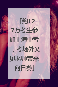 约12.7万考生参加上海中考，考场外又见老师带来向日葵
