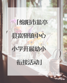 绵阳市盐亭县富驿镇中心小学开展幼小衔接活动