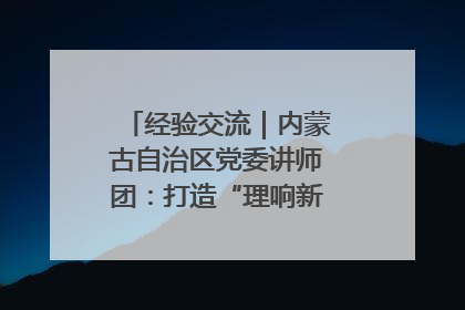 经验交流｜内蒙古自治区党委讲师团：打造“理响新征程”宣讲品牌