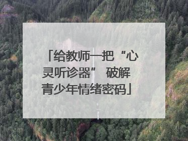 给教师一把“心灵听诊器” 破解青少年情绪密码