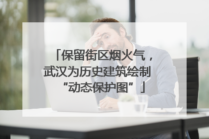 保留街区烟火气，武汉为历史建筑绘制“动态保护图”