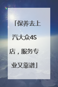 保养去上汽大众4S店，服务专业又靠谱