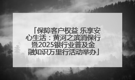 保障客户权益 乐享安心生活：黄河之滨消保行暨2025银行业普及金融知识万里行活动举办