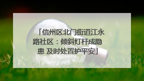 信州区北门街道江永路社区：倾斜灯杆成隐患 及时处置护平安