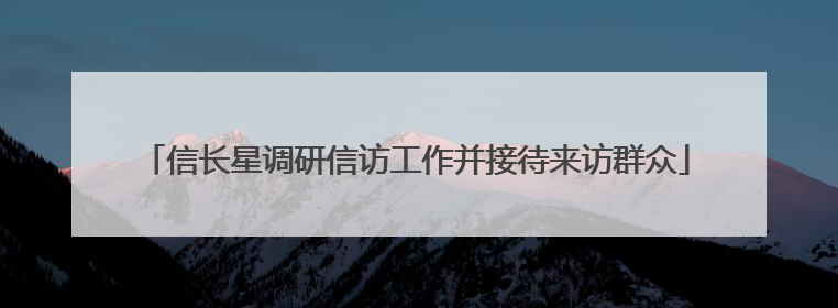 信长星调研信访工作并接待来访群众