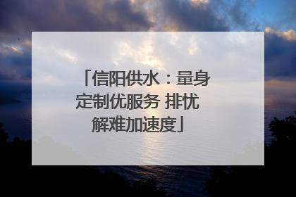 信阳供水：量身定制优服务 排忧解难加速度