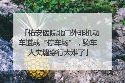 佑安医院北门外非机动车道成“停车场”，骑车人夹缝穿行太难了