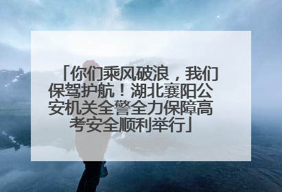 你们乘风破浪，我们保驾护航！湖北襄阳公安机关全警全力保障高考安全顺利举行