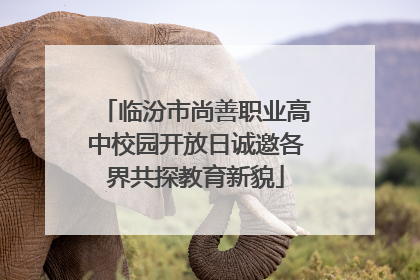 临汾市尚善职业高中校园开放日诚邀各界共探教育新貌