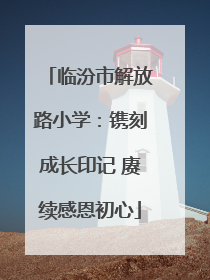 临汾市解放路小学：镌刻成长印记 赓续感恩初心