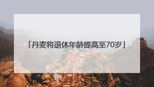 丹麦将退休年龄提高至70岁