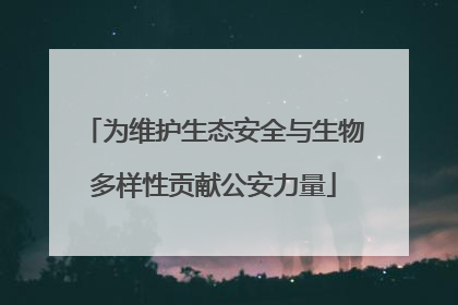 为维护生态安全与生物多样性贡献公安力量