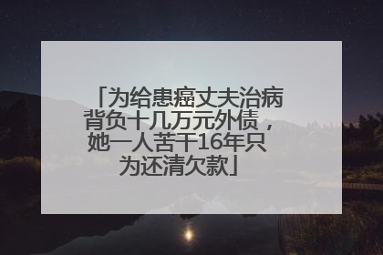 为给患癌丈夫治病背负十几万元外债，她一人苦干16年只为还清欠款
