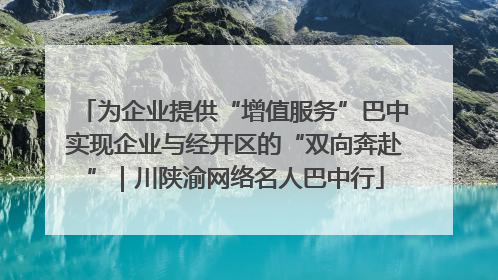 为企业提供“增值服务”巴中实现企业与经开区的“双向奔赴”｜川陕渝网络名人巴中行