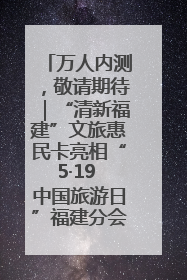 万人内测，敬请期待｜“清新福建”文旅惠民卡亮相“5·19 中国旅游日”福建分会场