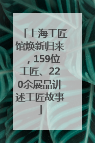 上海工匠馆焕新归来，159位工匠、220余展品讲述工匠故事