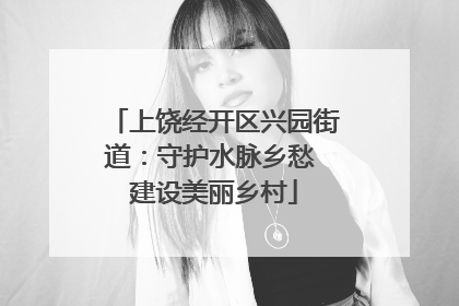 上饶经开区兴园街道：守护水脉乡愁 建设美丽乡村