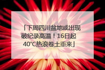 下周四川盆地或出现破纪录高温！16日起40℃热浪卷土重来