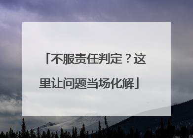 不服责任判定？这里让问题当场化解