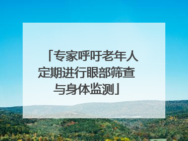 专家呼吁老年人定期进行眼部筛查与身体监测