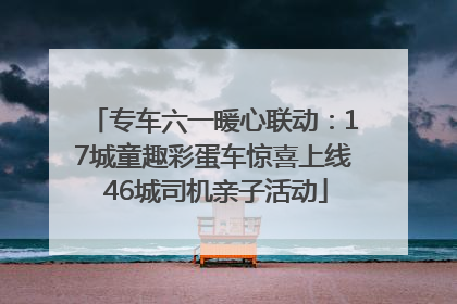 专车六一暖心联动：17城童趣彩蛋车惊喜上线 46城司机亲子活动