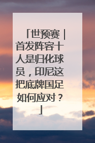 世预赛｜首发阵容十人是归化球员，印尼这把底牌国足如何应对？