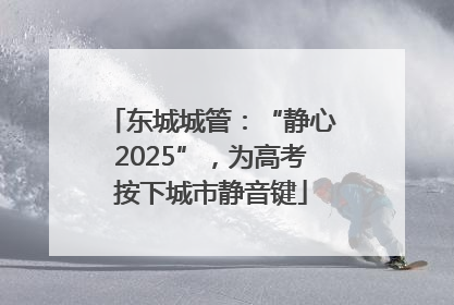 东城城管：“静心2025”，为高考按下城市静音键