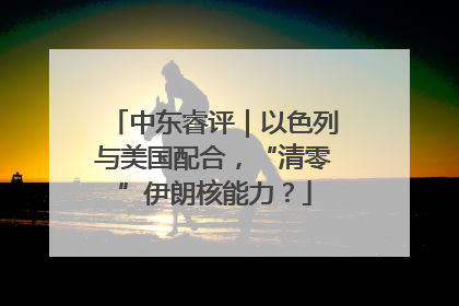 中东睿评｜以色列与美国配合，“清零”伊朗核能力？
