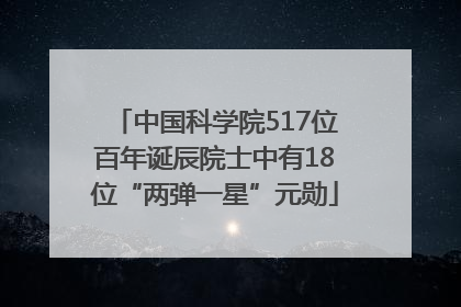 中国科学院517位百年诞辰院士中有18位“两弹一星”元勋