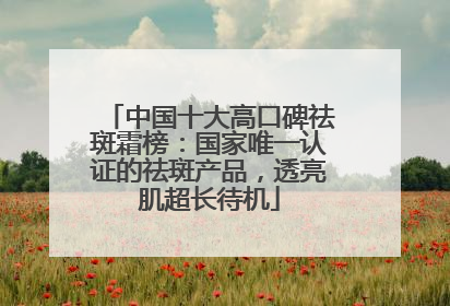 中国十大高口碑祛斑霜榜：国家唯一认证的祛斑产品，透亮肌超长待机