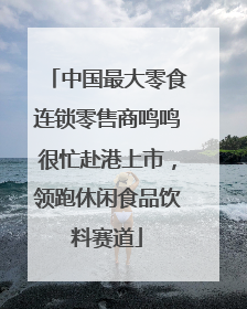 中国最大零食连锁零售商鸣鸣很忙赴港上市，领跑休闲食品饮料赛道