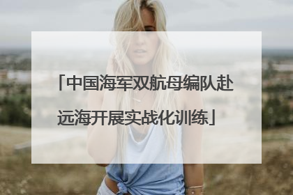 中国海军双航母编队赴远海开展实战化训练