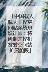 中国载人航天工程空间站系统总设计师：将研制并择机发射空间站扩展舱段