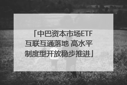 中巴资本市场ETF互联互通落地 高水平制度型开放稳步推进
