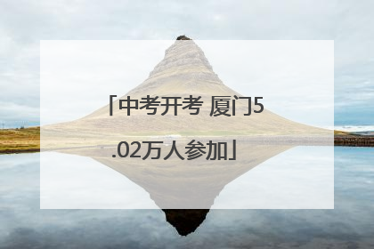 中考开考 厦门5.02万人参加