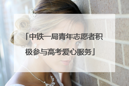 中铁一局青年志愿者积极参与高考爱心服务