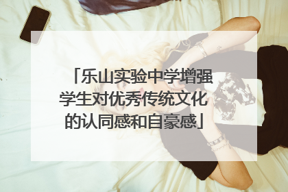 乐山实验中学增强学生对优秀传统文化的认同感和自豪感