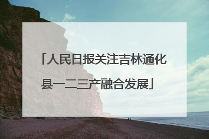 人民日报关注吉林通化县一二三产融合发展