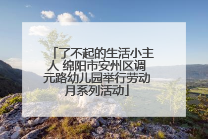 了不起的生活小主人 绵阳市安州区调元路幼儿园举行劳动月系列活动