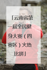 云南省第一届全民健身大赛（四赛区）火热比拼